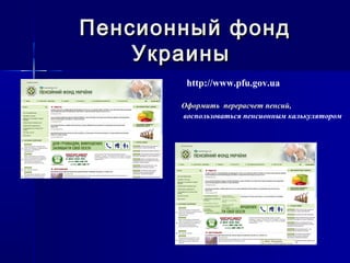 Пенсионный фондПенсионный фонд
УкраиныУкраины
http://www.pfu.gov.ua
Оформить перерасчет пенсий,Оформить перерасчет пенсий,
воспользоваться пенсионным калькулятором
 