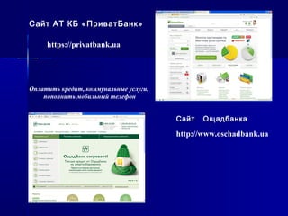 https://privatbank.ua
Сайт АТ КБ «ПриватБанк»
Оплатить кредит, коммунальные услуги,
пополнить мобильный телефон
Сайт Ощадбанка
http://www.oschadbank.ua
 