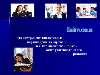 - это инструмент для активных,
неравнодушных горожан,
тех, кто любит свой город и
хочет участвовать в его
развитии
 