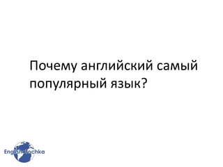 Почему английский самый
популярный язык?
 