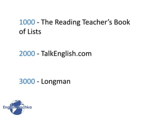 1000 - The Reading Teacher’s Book
of Lists
2000 - TalkEnglish.com
3000 - Longman
 