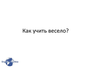 Как учить весело?
 