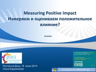 Measuring Positive Impact
Измеряем и оцениваем положительное
влияние?
Ростов-на-Дону, 16 июня 2015
Ольга Евдокимова
 