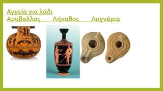 Αγγεία για λάδι
Αρύβαλλος Λήκυθος Λυχνάρια
 