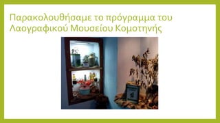 Παρακολουθήσαμε το πρόγραμμα του
Λαογραφικού Μουσείου Κομοτηνής
 