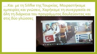 ….Και με τη Silifke τηςΤουρκίας. Μοιραστήκαμε
εμπειρίες και γνώσεις. Χαρήκαμε τη συνεργασία σε
όλη τη διάρκεια του προγράμμτος δουλεύοντας και
στις δύο γλώσσες
 