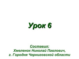УрокУрок 66
Составил:
Хмеленок Николай Павлович,
г. Городня Черниговской области
 