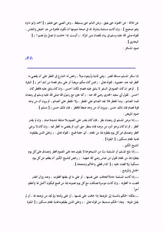 ‫يستيقظ‬ ‫حىت‬ ‫النائم‬ ‫وعن‬ ، ‫يفيق‬ ‫حىت‬ ‫اجملنون‬ ‫عن‬ : ‫ثالثة‬ ‫عن‬‫داود‬ ‫أبو‬‫و‬ ‫أمحد‬ [ ) ‫حيتلم‬ ‫حىت‬ ‫الصيب‬ ‫وعن‬ ،
، ‫النفاس‬‫و‬ ‫احليض‬ ‫دم‬ ‫من‬ ‫طاهرة‬ ‫تكون‬ ‫أن‬ ‫صومها‬ ‫صحة‬ ‫يف‬ ‫هلا‬ ‫يشرتط‬ ‫مسلمة‬ ‫كانت‬‫وإن‬ ، ] ‫صحيح‬ ‫وهو‬
[ ) ‫؟‬ ‫تصم‬ ‫مل‬‫و‬ ّ‫تصل‬ ‫مل‬ ‫حاضت‬ ‫إذا‬ ‫أليست‬ ( : ‫أة‬‫ر‬‫امل‬ ‫دين‬ ‫قصان‬ُ‫ن‬ ‫بيان‬ ‫يف‬ ‫وسلم‬ ‫عليه‬ ‫هللا‬ ‫صلى‬‫لقوله‬
. ] ‫البخاري‬
: ‫املسافر‬ ‫صوم‬
(1/5)
‫إذ‬‫ما‬ ‫يقضي‬ ‫أن‬ ‫على‬ ‫الفطر‬ ‫يف‬ ‫الشارع‬ ‫له‬ ‫رخص‬ ، ً‫ال‬‫مي‬ ‫بعون‬‫ر‬‫أ‬‫و‬ ‫مثانية‬ ‫وهي‬ ، ‫قصر‬ ‫مسافة‬ ‫املسلم‬ ‫سافر‬ ‫ا‬
‫البقرة‬ [ ) ‫أخر‬ ‫أيام‬ ‫من‬ ‫فعدة‬ ‫سفر‬ ‫على‬ ‫أو‬ ً‫ا‬‫يض‬‫ر‬‫م‬ ‫منكم‬ ‫كان‬ ‫فمن‬ ( : ‫تعاىل‬ ‫لقوله‬ ، ‫حضوره‬ ‫عند‬ ‫فيه‬ ‫أفطر‬
‫كان‬‫وإن‬ ، ‫أحسن‬ ‫لكان‬ ‫فصام‬ ‫عليه‬ ‫يشق‬ ‫ال‬ ‫السفر‬ ‫يف‬ ‫الصوم‬ ‫كان‬‫إن‬ ‫هو‬ ‫مث‬ . ]‫كان‬ ‫فأفطر‬ ‫عليه‬ ‫يشق‬
‫رمضان‬ ‫يف‬ ‫وسلم‬ ‫عليه‬ ‫هللا‬ ‫صلى‬ ‫هللا‬ ‫رسول‬ ‫مع‬ ‫نغزو‬ ‫كنا‬( : ‫عنه‬ ‫هللا‬ ‫رضي‬ ‫اخلدري‬ ‫سعيد‬ ‫أيب‬ ‫لقول‬ . ‫أحسن‬
‫وجد‬ ‫من‬ ‫أن‬ ‫يرون‬ ‫مث‬ ، ‫الصائم‬ ‫على‬ ‫املفطر‬ ‫وال‬ ، ‫املفطر‬ ‫على‬ ‫الصائم‬ ‫جيد‬ ‫فال‬ ‫املفطر‬ ‫ومنا‬ ، ‫الصائم‬ ‫فمنا‬
‫ف‬ ً‫ا‬‫ضعف‬ ‫وجد‬ ‫من‬ ‫أن‬ ‫ويرون‬ ، ‫حسن‬ ‫ذلك‬ ‫فإن‬ ‫فصام‬ ‫قوة‬. ] ‫مسلم‬ [ ) ‫حسن‬ ‫ذلك‬ ‫فإن‬ ، ‫أفطر‬
: ‫يض‬‫ر‬‫امل‬ ‫صوم‬
…‫يقدر‬ ‫مل‬ ‫وإن‬ ، ‫صام‬ ‫شديدة‬ ‫مشقة‬ ‫بال‬ ‫الصوم‬ ‫على‬ ‫يقدر‬ ‫كان‬ ‫فإن‬ ، ‫نظر‬ ‫رمضان‬ ‫يف‬ ‫املسلم‬ ‫مرض‬ ‫إذا‬
‫يرجى‬ ‫ال‬ ‫كان‬‫وإن‬ ، ‫فيه‬ ‫أفطر‬ ‫ما‬ ‫يقضي‬ ‫مث‬ ‫الربء‬ ‫حىت‬ ‫ينتظر‬ ‫فإنه‬ ‫مرضه‬ ‫من‬ ‫الربء‬ ‫يرجو‬ ‫كان‬‫إن‬ ‫مث‬ ، ‫أفطر‬
‫مب‬ ‫يفطره‬ ‫يوم‬ ‫كل‬‫عن‬ ‫وتصدق‬ ‫أفطر‬‫يطيقونه‬ ‫الذين‬ ‫وعلى‬ ( : ‫تعاىل‬ ‫لقوله‬ ، ‫قمح‬ ‫حفنة‬ ‫أي‬ ، ‫طعام‬ ‫من‬ ّ‫د‬
. ] ‫البقرة‬ [ ) ‫مسكني‬ ‫طعام‬ ‫فدية‬
: ‫الكبري‬ ‫الشيخ‬
…‫يوم‬ ‫كل‬‫على‬ ‫وتصدق‬ ‫أفطر‬ ‫الصوم‬ ‫على‬ ‫معه‬ ‫يقوى‬ ‫ال‬ ‫الشيخوخة‬ ‫من‬ ‫ا‬ّ‫ن‬‫س‬ ‫املسلمة‬ ‫أو‬ ‫املسلم‬ ‫بلغ‬ ‫إذا‬
‫للشي‬ ‫رخص‬ ( : ‫عنهما‬ ‫هللا‬ ‫رضي‬ ‫عباس‬ ‫ابن‬ ‫لقول‬ ‫طعام‬ ‫من‬ ّ‫د‬‫مب‬ ‫يفطره‬‫يوم‬ ‫كل‬‫عن‬ ‫يطعم‬ ‫أن‬ ‫الكبري‬ ‫خ‬
. ] ‫وصححه‬ ‫احلاكم‬‫و‬ ‫قطين‬‫الدار‬ [ ) ‫عليه‬ ‫قضاء‬ ‫وال‬ ً‫ا‬‫مسكين‬
: ‫املرضع‬‫و‬ ‫احلامل‬
…‫العذر‬ ‫ال‬‫و‬‫ز‬ ‫وعند‬ ، ‫أفطرت‬ ‫بطنها‬ ‫يف‬ ‫ما‬ ‫على‬ ‫أو‬ ، ‫نفسها‬ ‫على‬ ‫فخافت‬ ً‫ال‬‫حام‬ ‫املسلمة‬ ‫كانت‬‫إذا‬
‫فيكو‬ ‫قمح‬ ‫من‬ ّ‫د‬‫مب‬ ‫تصومه‬ ‫يوم‬ ‫كل‬‫مع‬ ‫َّقت‬‫تصد‬ ‫موسرة‬ ‫كانت‬‫وإن‬ ، ‫ته‬‫ر‬‫أفط‬ ‫ما‬ ‫قضت‬‫أعظم‬‫و‬ ‫هلا‬ ‫أكمل‬ ‫ن‬
. ً‫ا‬‫ر‬‫أج‬
…‫مل‬ ‫أو‬ ، ‫هلا‬ ‫ترضعه‬ ‫من‬ ‫جتد‬ ‫مل‬‫و‬ ‫ولدها‬ ‫على‬ ‫أو‬ ، ‫نفسها‬ ‫على‬ ‫خافت‬ ‫إذا‬ ‫املرضعة‬ ‫إىل‬ ‫بالنسبة‬ ‫احلكم‬ ‫هكذا‬
‫البقرة‬ [ ) ‫مسكني‬ ‫طعام‬ ‫فدية‬‫يطيقونه‬ ‫الذين‬ ‫وعلى‬ ( : ‫تعاىل‬ ‫قوله‬ ‫من‬ ‫مستنبط‬ ‫احلكم‬ ‫وهذا‬ . ‫غريها‬ ‫يقبل‬
 