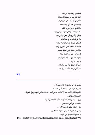 ‫دمايا‬ ‫من‬ ‫ه‬َ‫ف‬ْ‫ر‬َ‫غ‬ ‫وعاء‬ ‫من‬ ‫وحفنة‬
‫مسايا‬ ‫يف‬ ً‫ا‬‫مصفد‬ ‫صباحي‬ ‫أنت‬ ‫إليك‬
‫كايا‬‫الر‬ ‫حنْي‬ ‫أسقي‬ ‫نبع‬ ‫أي‬ ‫من‬ ِ‫ر‬‫أد‬ ‫مل‬
‫تقايا‬ ‫وهذي‬ ‫إمثي‬ ‫هذا‬ ‫ياريب‬ ‫رمحاك‬
‫اخلطايا‬‫و‬ ‫وزورقي‬ ‫إين‬ ‫ريب‬ ‫رمحاك‬
‫رجايا‬ ‫أزجي‬ ‫لت‬‫ز‬ ‫ما‬ ‫ولكن‬ ‫وغاضت‬ ‫جفت‬
‫ويبك‬ ‫دمعي‬‫ويبكي‬ ‫أبكي‬‫و‬ ‫أبكي‬‫و‬‫بكايا‬ ‫ي‬
‫ندايا‬ ً‫ا‬‫يوم‬ ‫ريب‬ ‫يا‬ ‫ى‬‫ه‬‫دو‬ ‫لغريك‬ ‫وال‬
‫صدايا‬ َّ‫ضل‬ ‫ظمآن‬ ‫إين‬ ‫ضياءك‬ ‫فاسكب‬
‫رحايا‬ ‫يف‬ ‫اللظى‬ ‫يطفي‬ ‫فيه‬ ‫ماء‬ ‫ال‬ ‫الشط‬‫و‬
‫عصايا‬ ‫يق‬‫ر‬‫الط‬ ‫على‬ ‫وهذا‬ ‫دريب‬ ‫وذاك‬
‫بقايا‬ ‫الضياء‬ ‫من‬ ‫فيها‬ ‫ليس‬ ‫جلة‬ ‫يف‬
‫يا‬ ‫يا‬ ‫أدعوك‬ ‫لت‬‫ز‬ ‫ما‬ ‫فإين‬ ‫مل‬ ‫أم‬ ‫غفرت‬
.. ‫رب‬ ‫يا‬ .. ‫رب‬ ‫يا‬
! ‫غريك‬ ‫أحب‬ ‫مث‬ ‫عرفك‬ ‫ملن‬ ً‫ا‬‫عجب‬..!
..!! ‫غريك‬ ‫أحب‬ ‫مث‬ ‫عرفك‬ ‫ملن‬ ً‫ا‬‫عجب‬
(1/13)
..!! ‫عنك‬ ‫تأخر‬ ‫مث‬ ‫مناديك‬ ‫مسع‬ ‫ملن‬ً‫ا‬‫وعجب‬
.. ‫عندنا‬ ‫ما‬ ‫أ‬‫و‬‫بأس‬ ‫عندك‬ ‫ما‬ ‫خري‬ ‫حترمنا‬ ‫ال‬ ‫اللهم‬
.. ‫املغفرة‬ ‫أهل‬‫و‬ ‫التقوى‬ ‫أهل‬ ‫انت‬ ‫..إنك‬ ‫أهله‬ ‫حنن‬ ‫مبا‬ ‫تعاملنا‬ ‫وال‬ ‫أهله‬ ‫أنت‬ ‫مبا‬ ‫عاملنا‬ ‫اللهم‬
.. ‫رمضان‬ ‫بلغنا‬ ‫اللهم‬
‫وقي‬ ‫صيامه‬ ‫ارزقنا‬‫و‬.. ‫ام‬‫ر‬‫اإلك‬‫و‬ ‫اجلالل‬ ‫ذا‬ ‫يا‬ ً‫ا‬‫احتساب‬‫و‬ ً‫ا‬‫إميان‬ ‫امه‬
.. ‫القدر‬ ‫ليلة‬ ‫أهل‬ ‫من‬ ‫فيه‬ ‫اجعلنا‬
.. ‫األجر‬‫و‬ ‫اب‬‫و‬‫الث‬ ‫عظيم‬ ‫فيه‬ ‫نال‬ ‫وممن‬
.. ‫أمجعْي‬ ‫وصحبه‬ ‫آله‬‫وعلى‬ ‫حممد‬ ‫على‬ ‫هللا‬ ‫وصلى‬
: ‫ابط‬‫ر‬‫ال‬ ‫على‬ ‫للمحاضرة‬ ‫لالستماع‬
http://www.islamcvoice.com/mas/open.php?cat=94&book=1844
 