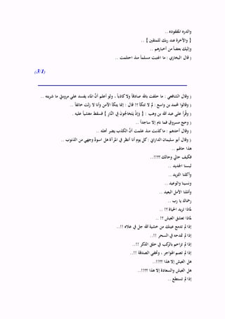 .. ‫املفقوده‬ ‫الدره‬‫و‬
.. } ‫للمتقْي‬ ‫بك‬‫ر‬ ‫عند‬ ‫اآلخرة‬‫و‬ {
.. ‫أخبارهم‬ ‫من‬ ً‫ا‬‫بعض‬ ‫وإليك‬
.. ‫احتلمت‬ ‫منذ‬ ً‫ا‬‫مسلم‬ ‫اغتبت‬ ‫ما‬ : ‫البخاري‬ ‫قال‬ (
(1/3)
‫ولو‬ ، ً‫ا‬‫كاذب‬‫وال‬ ً‫ا‬‫صادق‬ ‫باهلل‬ ‫حلفت‬ ‫ما‬ : ‫الشافعي‬ ‫وقال‬ (.. ‫بته‬‫ر‬‫ش‬ ‫ما‬ ‫مروءيت‬ ‫علي‬ ‫يفسد‬ ‫املاء‬ َّ‫أن‬ ‫أعلم‬
.. ً‫ا‬‫خائف‬ ‫لت‬‫ز‬ ‫ال‬ ‫أنا‬‫و‬ ‫اآلمن‬ ‫يتكأ‬ ‫إمنا‬ : ‫قال‬ !‫؟‬ ‫تتكأ‬ ‫ال‬ َ‫مل‬ : ‫اسع‬‫و‬ ‫بن‬ ‫حملمد‬ ‫ا‬‫و‬‫وقال‬ (
. ‫عليه‬ ً‫ا‬‫مغشي‬ ‫فسقط‬ } ِ‫ر‬‫َّا‬‫الن‬ ِ‫يف‬ َ‫ن‬‫و‬ُّ‫اج‬َ‫ح‬َ‫ت‬َ‫ي‬ ْ‫ذ‬ِ‫إ‬َ‫و‬ { : ‫وهب‬ ‫بن‬ ‫هللا‬ ‫عبد‬ ‫على‬ ‫أ‬‫ر‬ُ‫ق‬‫و‬ (
.. ً‫ا‬‫ساجد‬ ‫إال‬ ‫نام‬ ‫فما‬ ‫مسروق‬ ‫وحج‬ (
‫وقال‬ (.. ‫أهله‬ ‫يضر‬ ‫الكذب‬ َّ‫أن‬ ‫علمت‬ ‫منذ‬ ‫كذبت‬‫ما‬ : ‫أحدهم‬
.. ‫الذنوب‬ ‫من‬ ‫وجهي‬ َّ‫اسود‬ ‫هل‬ ‫املرآة‬ ‫يف‬ ‫أنظر‬ ‫أنا‬ ‫يوم‬ ‫كل‬: ‫اين‬‫ر‬‫الدا‬ ‫سليمان‬ ‫أبو‬ ‫وقال‬ (
.. ‫حاُلم‬ ‫هذا‬
..!!‫؟؟‬ ‫وحالك‬ ‫حايل‬ ‫فكيف‬
.. ‫اجلديد‬ ‫لبسنا‬
.. ‫يد‬‫ر‬‫الث‬ ‫أكلنا‬‫و‬
.. ‫الوعيد‬‫و‬ ‫ونسينا‬
.. ‫البعيد‬ ‫األمل‬ ‫لنا‬‫ه‬‫أم‬‫و‬
.. ‫رب‬ ‫يا‬ ‫رمحاك‬
.. !‫؟‬ ‫احلياة‬ ‫يد‬‫ر‬‫ت‬ ‫ملاذا‬
.. !‫؟‬ ‫العيش‬ ‫تعشق‬ ‫ملاذا‬
..!! ‫عاله‬ ‫يف‬ ‫جل‬ ‫هللا‬ ‫خشية‬ ‫من‬ ‫عينك‬ ‫تدمع‬ ‫مل‬ ‫إذا‬
..!! ‫السحر‬ ‫يف‬ ‫متدحه‬ ‫مل‬ ‫إذا‬
..!! ‫الذكر‬ ‫حلق‬ ‫يف‬ ‫كب‬‫بالر‬ ‫احم‬‫ز‬‫ت‬ ‫مل‬ ‫إذا‬
..!! ‫الصدقة‬ ‫وختفي‬ ، ‫اجر‬‫و‬‫اُل‬ ‫تصم‬ ‫مل‬ ‫إذا‬
..!!‫؟؟‬ ‫هذا‬ ‫إال‬ ‫العيش‬ ‫هل‬
..!!‫؟؟‬ ‫هذا‬ ‫إال‬ ‫السعادة‬‫و‬ ‫العيش‬ ‫هل‬
‫إ‬.. ‫تستطع‬ ‫مل‬ ‫ذا‬
 