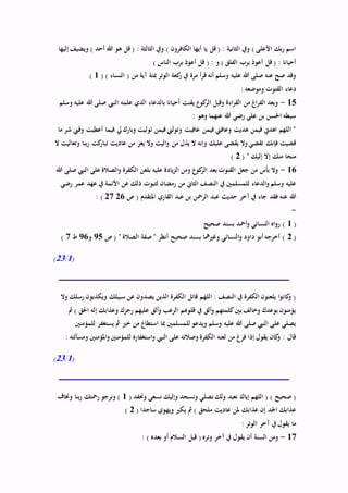 ‫إليها‬ ‫ويضيف‬ ) ‫أحد‬ ‫هللا‬ ‫هو‬ ‫قل‬ ( : ‫الثالثة‬ ‫ويف‬ ) ‫الكافرون‬ ‫أيها‬ ‫يا‬ ‫قل‬ ( : ‫الثانية‬ ‫ويف‬ ) ‫األعلى‬ ‫بك‬‫ر‬ ‫اسم‬
) ‫الناس‬ ‫برب‬ ‫أعوذ‬ ‫قل‬ ( : ‫و‬ ) ‫الفلق‬ ‫برب‬ ‫أعوذ‬ ‫قل‬ ( : ‫أحيانا‬
‫من‬ ‫آية‬ ‫مبئة‬ ‫الوتر‬ ‫كعة‬‫ر‬ ‫يف‬ ‫مرة‬ ‫أ‬‫ر‬‫ق‬ ‫أنه‬ ‫وسلم‬ ‫عليه‬ ‫هللا‬ ‫صلى‬ ‫عنه‬ ‫صح‬ ‫وقد‬( ) ‫النساء‬ (1)
: ‫وموضعه‬ ‫القتوت‬ ‫دعاء‬
15-‫وسلم‬ ‫عليه‬ ‫هللا‬ ‫صلى‬ ‫النيب‬ ‫علمه‬ ‫الذي‬ ‫بالدعاء‬ ‫أحيانا‬ ‫يقنت‬ ‫كوع‬‫الر‬ ‫وقبل‬ ‫اءة‬‫ر‬‫الق‬ ‫من‬ ‫اغ‬‫ر‬‫الف‬ ‫وبعد‬
: ‫وهو‬ ‫عنهما‬ ‫هللا‬ ‫رضي‬ ‫علي‬ ‫بن‬ ‫احلسن‬ ‫سبطه‬
‫أعطيت‬ ‫فيما‬ ‫يل‬‫وبارك‬ ‫توليت‬ ‫فيمن‬‫وتولين‬ ‫عافيت‬ ‫فيمن‬ ‫وعافين‬ ‫هديت‬ ‫فيمن‬ ‫اهدين‬ ‫اللهم‬ "‫ما‬ ‫شر‬ ‫وقين‬
‫ال‬ ‫وتعاليت‬ ‫بنا‬‫ر‬ ‫كت‬‫تبار‬ ‫عاديت‬ ‫من‬ ‫يعز‬ ‫وال‬ ‫اليت‬‫و‬ ‫من‬ ‫يذل‬ ‫ال‬ ‫وإنه‬ ‫عليك‬ ‫يقضى‬ ‫وال‬ ‫تقضي‬ ‫فإنك‬ ‫قضيت‬
( " ‫إليك‬ ‫إال‬ ‫منك‬ ‫منجا‬2)
16-‫هللا‬ ‫صلى‬ ‫النيب‬ ‫على‬ ‫الصالة‬‫و‬ ‫الكفرة‬ ‫بلعن‬ ‫عليه‬ ‫يادة‬‫ز‬‫ال‬ ‫ومن‬ ‫كوع‬‫الر‬ ‫بعد‬ ‫القنوت‬ ‫جعل‬ ‫من‬ ‫بأس‬ ‫وال‬
‫النص‬ ‫يف‬ ‫للمسلمني‬ ‫الدعاء‬‫و‬ ‫وسلم‬ ‫عليه‬‫رضي‬ ‫عمر‬ ‫عهد‬ ‫يف‬ ‫األئمة‬ ‫عن‬ ‫ذلك‬ ‫لثبوت‬ ‫رمضان‬ ‫من‬ ‫الثاين‬ ‫ف‬
‫ص‬ ( ‫املتقدم‬ ‫القاري‬ ‫عبد‬ ‫بن‬ ‫الرمحن‬ ‫عبد‬ ‫حديث‬ ‫آخر‬ ‫يف‬ ‫جاء‬ ‫فقد‬ ‫عنه‬ ‫هللا‬2627: )
-
(1‫صحيح‬ ‫بسند‬ ‫أمحد‬‫و‬ ‫النسائي‬ ‫اه‬‫و‬‫ر‬ )
(2‫ص‬ ( " ‫الصالة‬ ‫صفة‬ " ‫أنظر‬ ‫صحيح‬ ‫بسند‬ ‫وغريمها‬ ‫النسائي‬‫و‬ ‫داود‬ ‫أبو‬ ‫أخرجه‬ )95‫و‬96‫ط‬7)
(1/23)
‫وال‬ ‫رسلك‬ ‫ويكذبون‬ ‫سبيلك‬ ‫عن‬ ‫يصدون‬ ‫الذين‬ ‫الكفرة‬ ‫قاتل‬ ‫اللهم‬ : ‫النصف‬ ‫يف‬ ‫الكفرة‬ ‫يلعنون‬ ‫ا‬‫و‬‫كان‬‫و‬ (
‫مث‬ ) ‫احلق‬ ‫إله‬ ‫وعذابك‬ ‫رجزك‬ ‫عليهم‬ ‫ألق‬‫و‬ ‫الرعب‬ ‫قلوهبم‬ ‫يف‬ ‫ألق‬‫و‬ ‫كلمتهم‬‫بني‬ ‫وخالف‬ ‫بوعدك‬ ‫يؤمنون‬
‫مث‬ ‫خري‬ ‫من‬ ‫استطاع‬ ‫مبا‬ ‫للمسلمني‬ ‫ويدعو‬ ‫وسلم‬ ‫عليه‬ ‫هللا‬ ‫صلى‬ ‫النيب‬ ‫على‬ ‫يصلي‬‫للمؤمنني‬ ‫يستغفر‬
: ‫ومسألته‬ ‫املؤمنني‬‫و‬ ‫للمؤمنني‬ ‫استغفاره‬‫و‬ ‫النيب‬ ‫على‬ ‫وصالته‬ ‫الكفرة‬ ‫لعنه‬ ‫من‬ ‫فرغ‬ ‫إذا‬ ‫يقول‬ ‫كان‬‫و‬ : ‫قال‬
(1/23)
( ‫وحنفد‬ ‫نسعى‬ ‫وإليك‬ ‫ونسجد‬ ‫نصلي‬ ‫ولك‬ ‫نعبد‬ ‫إياك‬ ‫اللهم‬ ( ) ‫صحيح‬ (1‫وخناف‬ ‫بنا‬‫ر‬ ‫رمحتك‬ ‫ونرجو‬ )
‫و‬ ‫يكرب‬ ‫مث‬ ) ‫ملحق‬ ‫عاديت‬ ‫ملن‬ ‫عذابك‬ ‫إن‬ ‫اجلد‬ ‫عذابك‬( ‫ساجدا‬ ‫يهوي‬2)
: ‫الوتر‬ ‫آخر‬ ‫يف‬ ‫يقول‬ ‫ما‬
17-: ) ‫بعده‬ ‫أو‬ ‫السالم‬ ‫قبل‬ ( ‫وتره‬ ‫آخر‬ ‫يف‬ ‫يقول‬ ‫أن‬ ‫السنة‬ ‫ومن‬
 