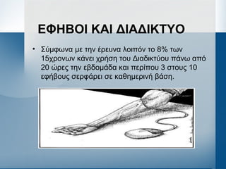 ΕΦΗΒΟΙ ΚΑΙ ΔΙΑΔΙΚΤΥΟ
• Σύμφωνα με την έρευνα λοιπόν το 8% των
15χρονων κάνει χρήση του Διαδικτύου πάνω από
20 ώρες την εβδομάδα και περίπου 3 στους 10
εφήβους σερφάρει σε καθημερινή βάση.
 