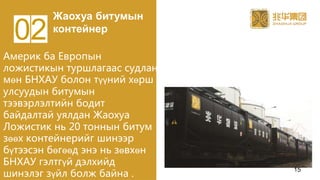 Америк ба Европын
ложистикын туршлагаас судлан
мөн БНХАУ болон түүний хөрш
улсуудын битумын
тээвэрлэлтийн бодит
байдалтай уялдан Жаохуа
Ложистик нь 20 тоннын битум
зөөх контейнерийг шинээр
бүтээсэн бөгөөд энэ нь зөвхөн
БНХАУ гэлтгүй дэлхийд
шинэлэг зүйл болж байна .
Жаохуа битумын
контейнер
02
15
 