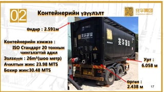 02
Өргөн：
2.438 м
Урт：
6.058 м
Өндөр：2.591м
Контейнерийн хэмжээ：
ISO Стандарт 20 тоннын
чингэлэгтэй адил
Эзлэхүүн：26m³(шоо метр)
Ачилтын жин: 23.98 MTS
Бохир жин:30.48 MTS
Контейнерийн үзүүлэлт
17
 