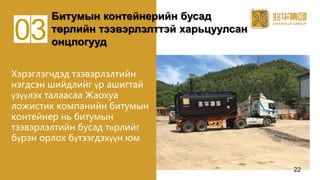 Хэрэглэгчдэд тээвэрлэлтийн
нэгдсэн шийдлийг үр ашигтай
үзүүлэх талаасаа Жаохуа
ложистик компанийн битумын
контейнер нь битумын
тээвэрлэлтийн бусад төрлийг
бүрэн орлох бүтээгдэхүүн юм
Битумын контейнерийн бусад
төрлийн тээвэрлэлттэй харьцуулсан
онцлогууд
03
22
 