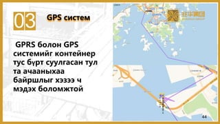 03
GPRS болон GPS
системийг контейнер
тус бүрт суулгасан тул
та ачааныхаа
байршлыг хэзээ ч
мэдэх боломжтой
GPS систем
44
 
