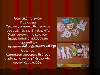 Κλικ για προσθήκη κειμένου
•Θεατρικά παιχνίδια
•Παντομίμα
•Χριστουγεννιάτικο θεατρικό με
τους μαθητές της Β’ τάξης «Τα
Χριστούγεννα της κρίσης»
•Δραματοποίηση κλασσικών
παραμυθιών
•Δραματοποίηση μύθων του
Αισώπου
•Κατασκευή φιγούρων θεάτρου
σκιών και συγγραφή θεατρικών
έργων Καραγκιόζη.
 