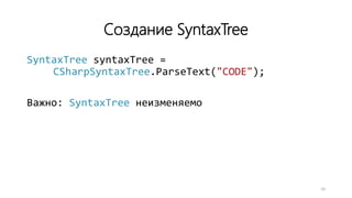 Создание SyntaxTree
SyntaxTree syntaxTree =
CSharpSyntaxTree.ParseText("CODE");
Важно: SyntaxTree неизменяемо
10
 