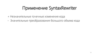 Применение SyntaxRewriter
+ Незначительные точечные изменения кода
- Значительные преобразования большого объема кода
14
 