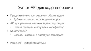 Syntax API для кодогенерации
• Предназначено для решения общих задач
• Добавить классу список модификаторов
• API для решения частных задач отсутствует
• Нельзя добавить классу один модификатор
• Многословно
• Создать название, а потом уже namespace
• Решение – extension методы
26
 