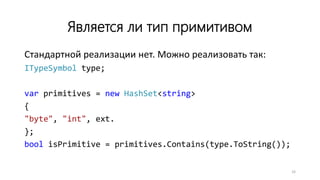 Является ли тип примитивом
Стандартной реализации нет. Можно реализовать так:
ITypeSymbol type;
var primitives = new HashSet<string>
{
"byte", "int", ext.
};
bool isPrimitive = primitives.Contains(type.ToString());
33
 