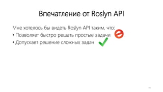 Впечатление от Roslyn API
Мне хотелось бы видеть Roslyn API таким, что:
• Позволяет быстро решать простые задачи
• Допускает решение сложных задач
43
 
