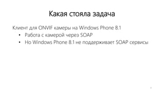 Какая стояла задача
Клиент для ONVIF камеры на Windows Phone 8.1
• Работа с камерой через SOAP
• Но Windows Phone 8.1 не поддерживает SOAP сервисы
6
 