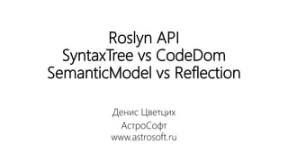 Roslyn API
SyntaxTree vs CodeDom
SemanticModel vs Reflection
Денис Цветцих
АстроСофт
www.astrosoft.ru
 