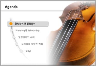 Agenda
Planning과 Scheduling
일정관리의 사례
우리에게 적합한 계획
Q&A
공정관리와 일정관리
 