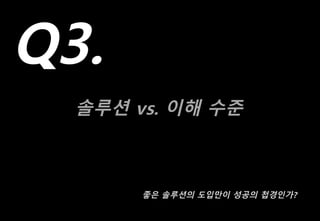 솔루션 vs. 이해 수준
Q3.
좋은 솔루션의 도입만이 성공의 첩경인가?
 