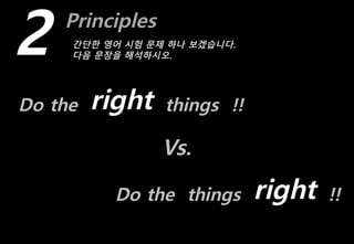 Principles
2 간단한 영어 시험 문제 하나 보겠습니다.
다음 문장을 해석하시오.
Do the things !!right
Do the things !!right
Vs.
 