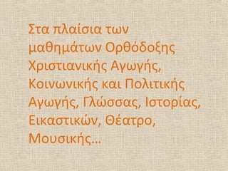 Στα πλαίσια των
μαθημάτων Ορθόδοξης
Χριστιανικής Αγωγής,
Κοινωνικής και Πολιτικής
Αγωγής, Γλώσσας, Ιστορίας,
Εικαστικών, Θέατρο,
Μουσικής…
 