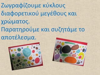 Ζωγραφίζουμε κύκλους
διαφορετικού μεγέθους και
χρώματος.
Παρατηρούμε και συζητάμε το
αποτέλεσμα.
 