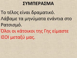 ΣΥΜΠΕΡΑΣΜΑ
Το τέλος είναι δραματικό.
Λάβαμε τα μηνύματα ενάντια στο
Ρατσισμό.
Όλοι οι κάτοικοι της Γης είμαστε
ΙΣΟΙ μεταξύ μας.
 
