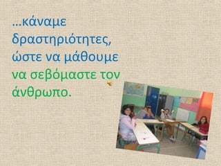 …κάναμε
δραστηριότητες,
ώστε να μάθουμε
να σεβόμαστε τον
άνθρωπο.
 