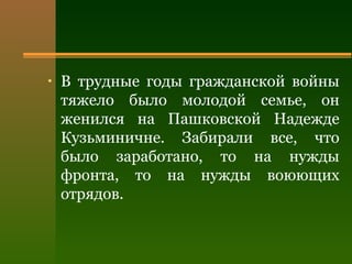 • В трудные годы гражданской войны
тяжело было молодой семье, он
женился на Пашковской Надежде
Кузьминичне. Забирали все, что
было заработано, то на нужды
фронта, то на нужды воюющих
отрядов.
 