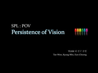 SPL : POV
Persistence of Vision
TEAM 내 친구 잔엘
Tae-Won, Kyung-Min, Eun-Choong
 