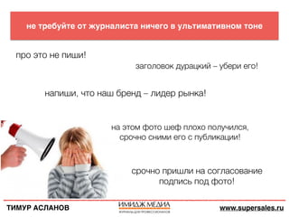 ТИМУР АСЛАНОВ www.supersales.ru
не требуйте от журналиста ничего в ультимативном тоне
про это не пиши!
напиши, что наш бре...