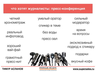 ТИМУР АСЛАНОВ www.supersales.ru
что хотят журналисты: пресс-конференция
четкий
хронометраж
умелый оратор
без воды
спикер в...