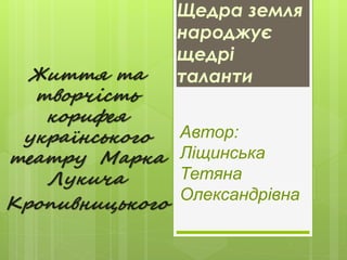 Щедра земля
народжує
щедрі
талантиЖиття та
творчість
корифея
українського
театру Марка
Лукича
Кропивницького
Автор:
Ліщинс...