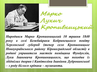 Марко
Лукич
Кропивницький
Народився Марко Кропивницький 10 травня 1840
року в селі Бежбайраки Бобринецького повіту
Херсонс...