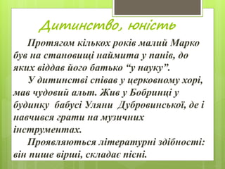 Дитинство, юність
Протягом кількох років малий Марко
був на становищі наймита у панів, до
яких віддав його батько “у науку...