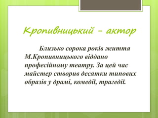 Кропивницький - актор
Близько сорока років життя
М.Кропивницького віддано
професійному театру. За цей час
майстер створив десятки типових
образів у драмі, комедії, трагедії.
 