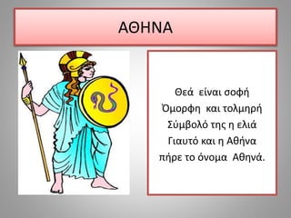Θεά είναι σοφή
Όμορφη και τολμηρή
Σύμβολό της η ελιά
Γιαυτό και η Αθήνα
πήρε το όνομα Αθηνά.
ΑΘΗΝΑ
 