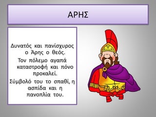 ΑΡΗΣ
Δυνατός και πανίσχυρος
ο Άρης ο θεός.
Τον πόλεμο αγαπά
καταστροφή και πόνο
προκαλεί.
Σύμβολό του το σπαθί, η
ασπίδα και η
πανοπλία του.
 