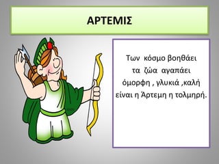 ΑΡΤΕΜΙΣ
Των κόσμο βοηθάει
τα ζώα αγαπάει
όμορφη , γλυκιά ,καλή
είναι η Άρτεμη η τολμηρή.
 
