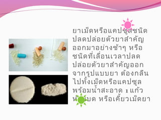 ยาเม็ดหรือแคปซูลชนิด
ปลดปล่อยตัวยาสำาคัญ
ออกมาอย่างช้าๆ หรือ
ชนิดที่เลื่อนเวลาปลด
ปล่อยตัวยาสำาคัญออก
จากรูปแบบยา ต้องกลืน
ไปทั้งเม็ดหรือแคปซูล
พร้อมนำ้าสะอาด 1 แก้ว
ห้ามบด หรือเคี้ยวเม็ดยา
 