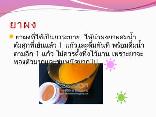 ยาผง
ยาผงที่ใช้เป็นยาระบาย ให้นำาผงยาผสมนำ้า
ต้มสุกที่เย็นแล้ว 1 แก้วและดื่มทันที พร้อมดื่มนำ้า
ตามอีก 1 แก้ว ไม่ควรตั้งทิ้งไว้นาน เพราะยาจะ
พองตัวมากและข้นหนืดมากไป
 