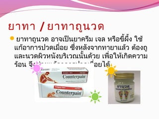 ยาทา / ยาทาถูนวด
ยาทาถูนวด อาจเป็นยาครีม เจล หรือขี้ผึ้ง ใช้
แก้อาการปวดเมื่อย ซึ่งหลังจากทายาแล้ว ต้องถู
และนวดผิวหนังบริเวณนั้นด้วย เพื่อให้เกิดความ
ร้อน จึงช่วยแก้อาการปวดเมื่อยได้
 
