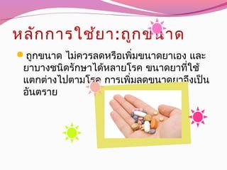 หลักการใช้ยา:ถูกขนาด
ถูกขนาด ไม่ควรลดหรือเพิ่มขนาดยาเอง และ
ยาบางชนิดรักษาได้หลายโรค ขนาดยาที่ใช้
แตกต่างไปตามโรค การเพิ่มลดขนาดยาจึงเป็น
อันตราย
 